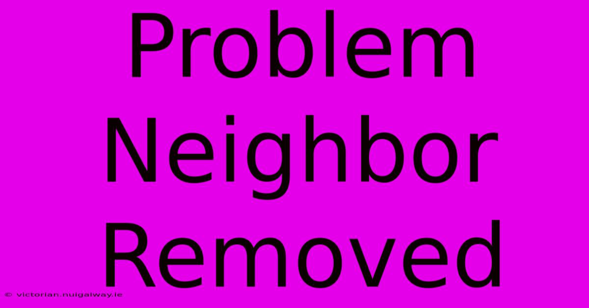 Problem Neighbor Removed