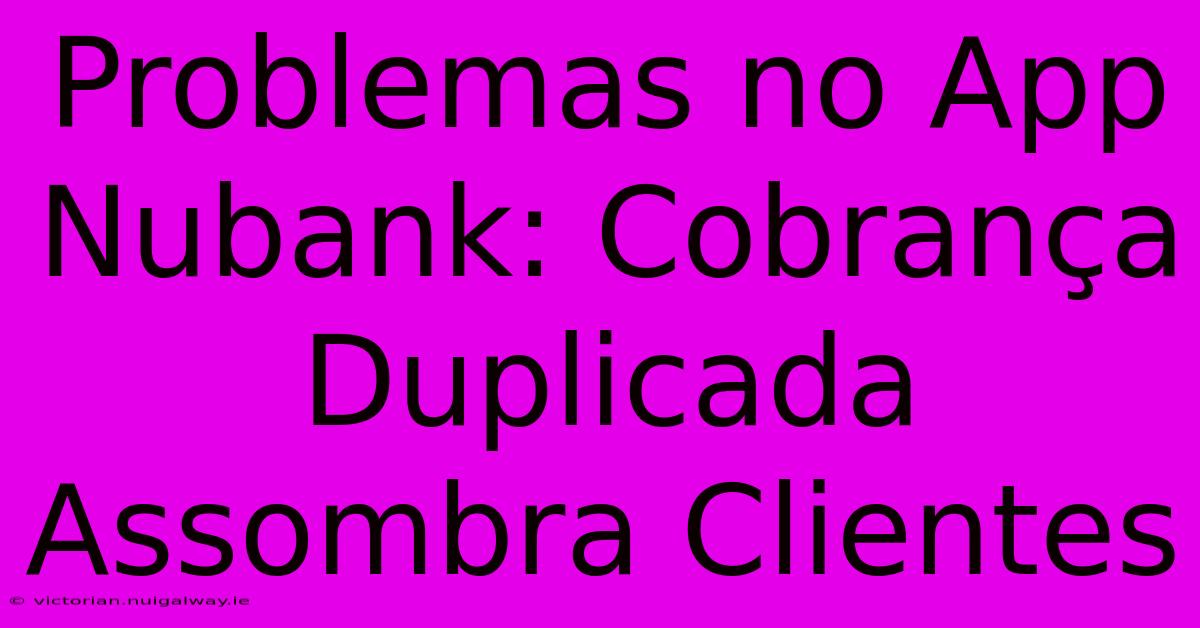 Problemas No App Nubank: Cobrança Duplicada Assombra Clientes