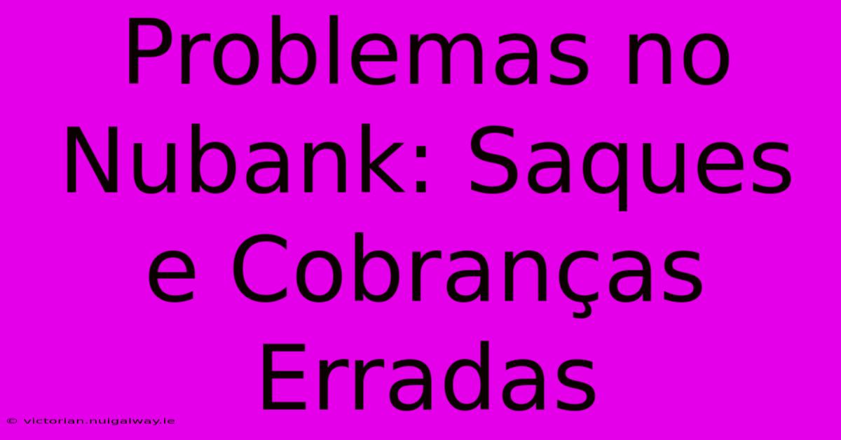 Problemas No Nubank: Saques E Cobranças Erradas 