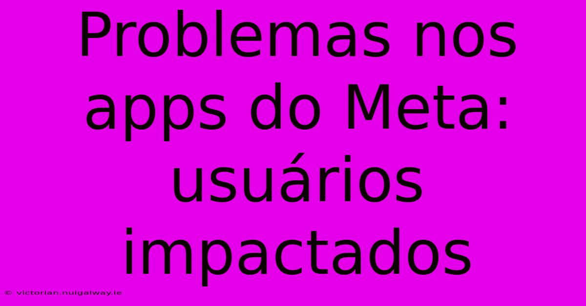 Problemas Nos Apps Do Meta: Usuários Impactados