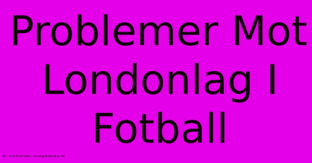 Problemer Mot Londonlag I Fotball 