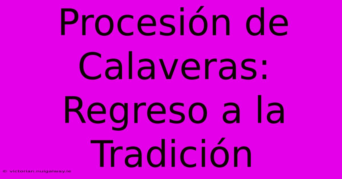 Procesión De Calaveras: Regreso A La Tradición