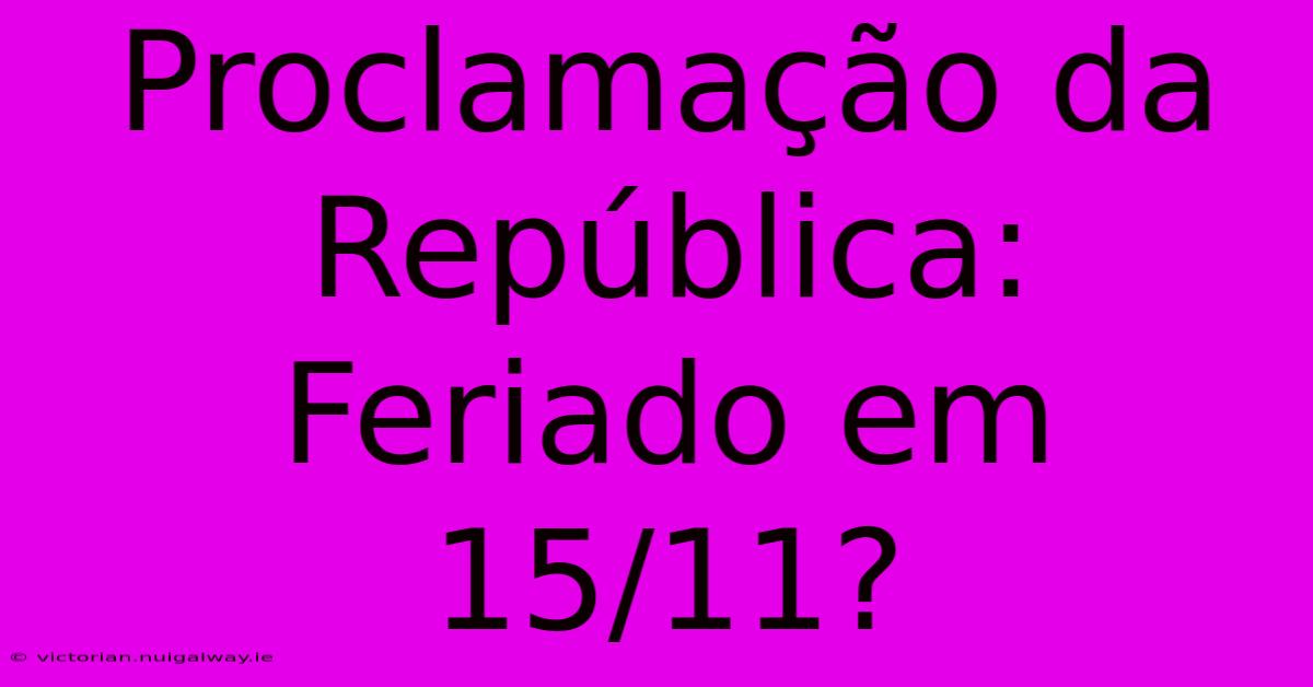 Proclamação Da República: Feriado Em 15/11?