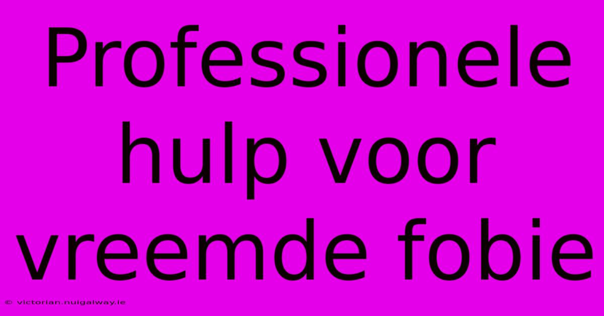 Professionele Hulp Voor Vreemde Fobie