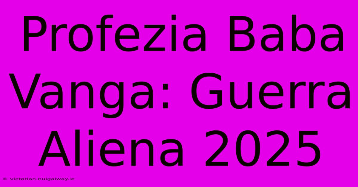 Profezia Baba Vanga: Guerra Aliena 2025