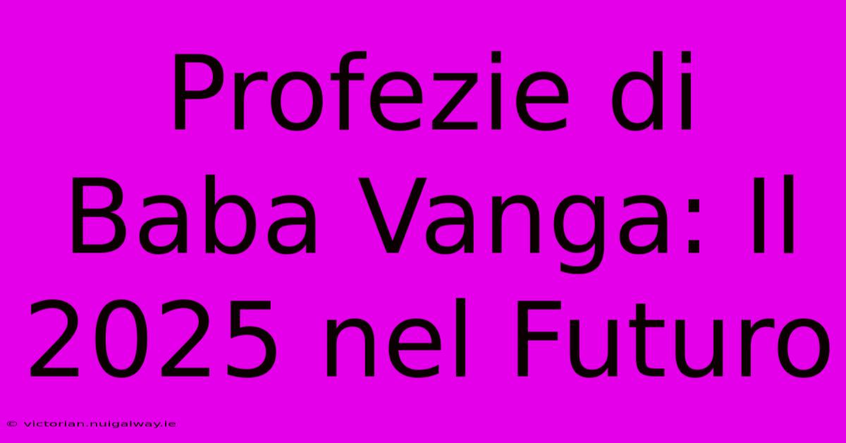 Profezie Di Baba Vanga: Il 2025 Nel Futuro 