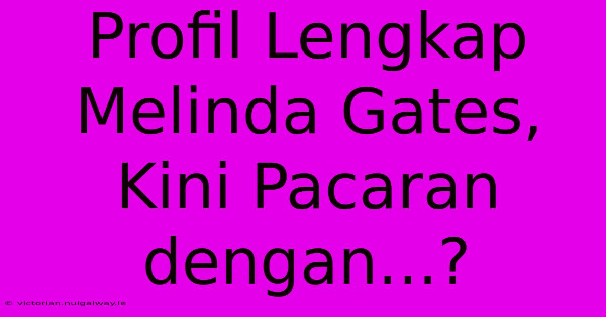 Profil Lengkap Melinda Gates, Kini Pacaran Dengan...?