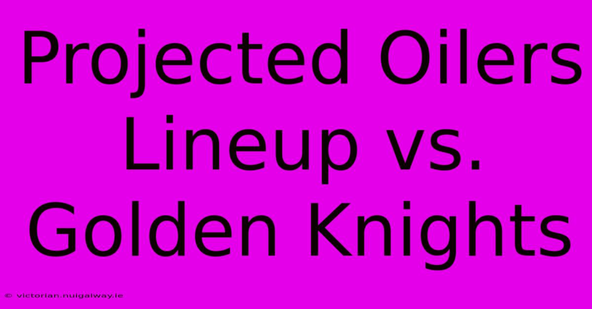 Projected Oilers Lineup Vs. Golden Knights