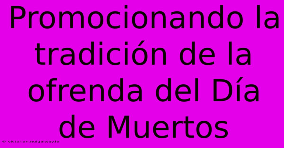 Promocionando La Tradición De La Ofrenda Del Día De Muertos