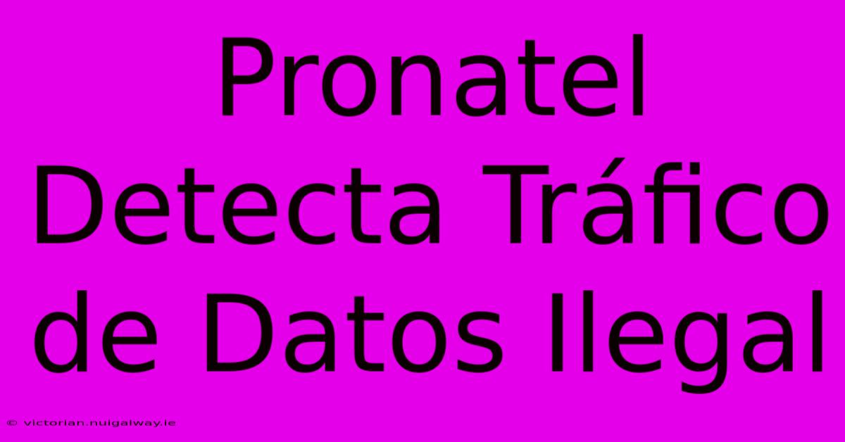 Pronatel Detecta Tráfico De Datos Ilegal