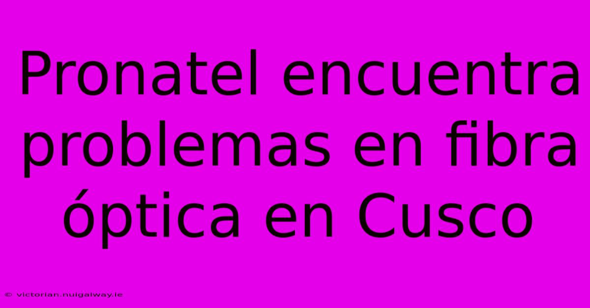 Pronatel Encuentra Problemas En Fibra Óptica En Cusco