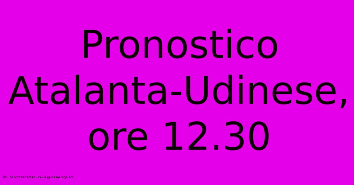 Pronostico Atalanta-Udinese, Ore 12.30 