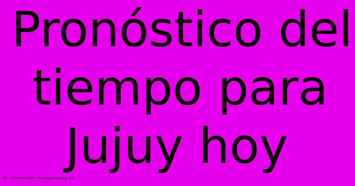 Pronóstico Del Tiempo Para Jujuy Hoy