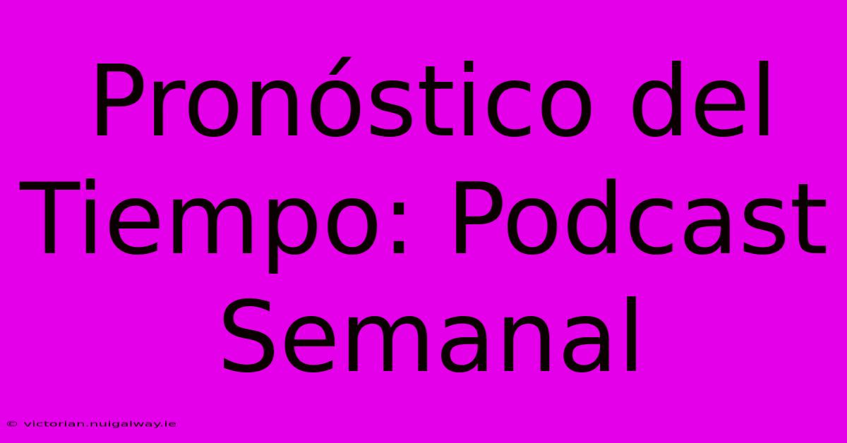 Pronóstico Del Tiempo: Podcast Semanal 