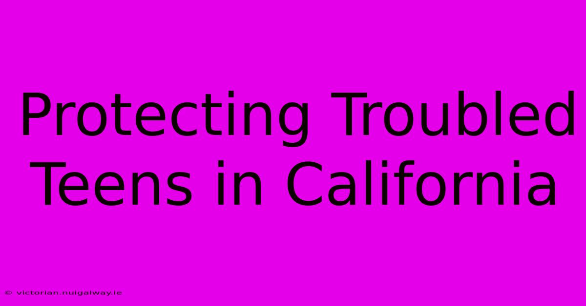 Protecting Troubled Teens In California