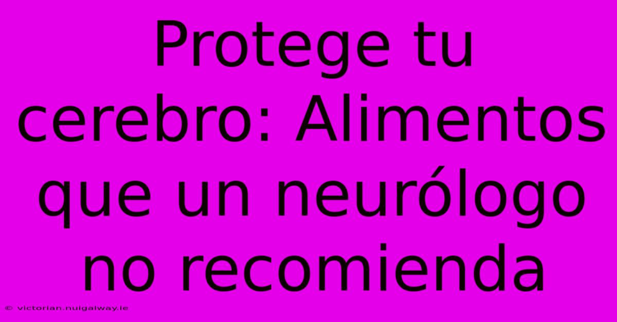 Protege Tu Cerebro: Alimentos Que Un Neurólogo No Recomienda