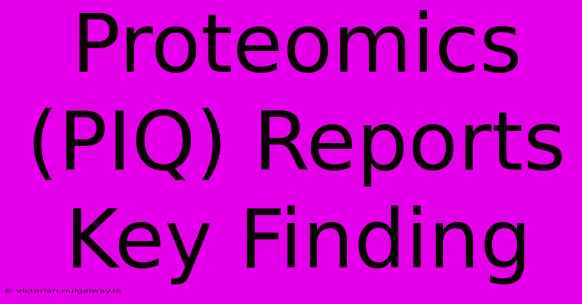 Proteomics (PIQ) Reports Key Finding