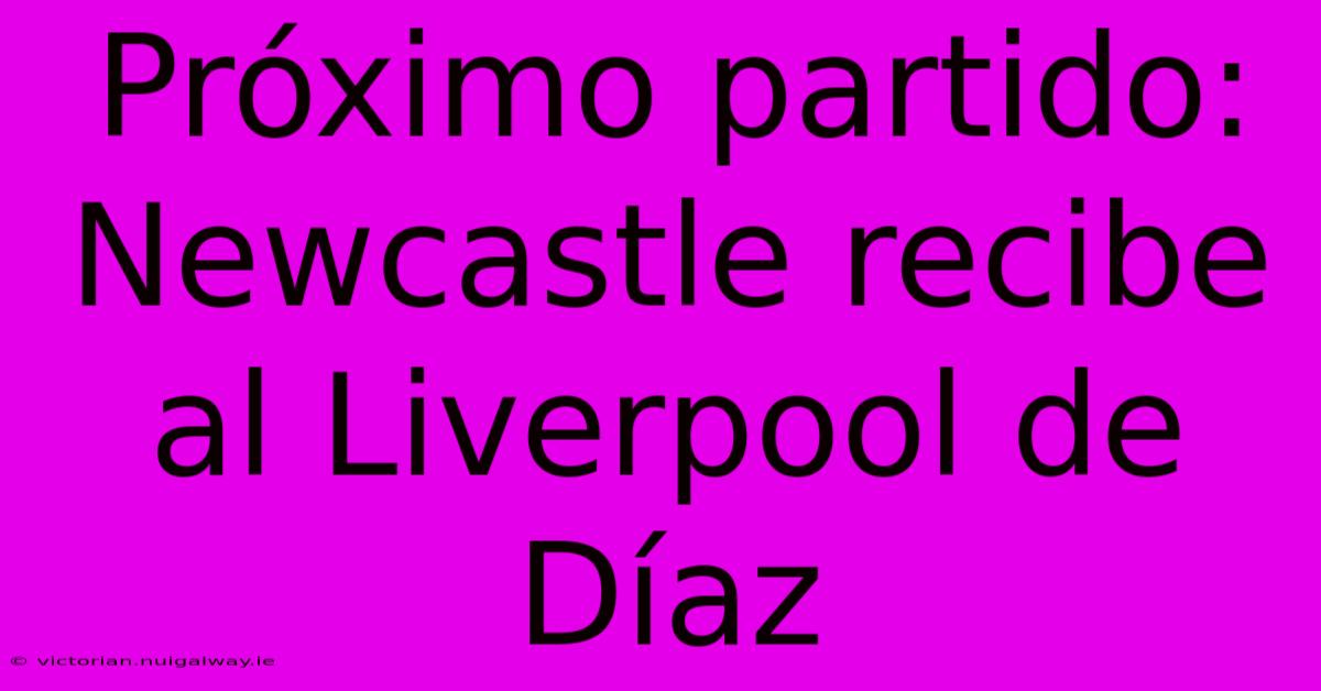 Próximo Partido: Newcastle Recibe Al Liverpool De Díaz