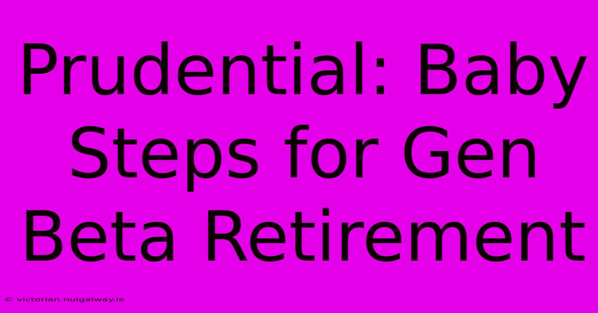 Prudential: Baby Steps For Gen Beta Retirement