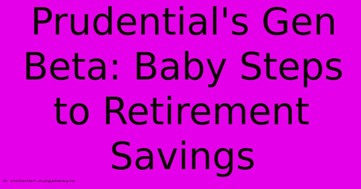 Prudential's Gen Beta: Baby Steps To Retirement Savings