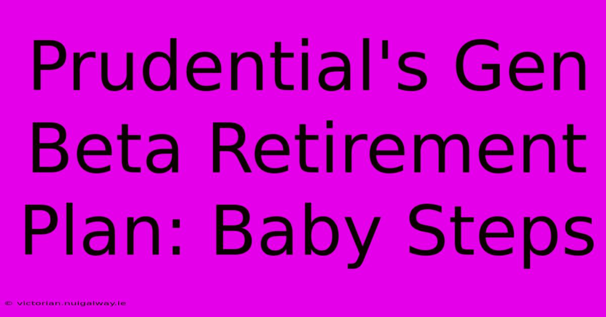 Prudential's Gen Beta Retirement Plan: Baby Steps