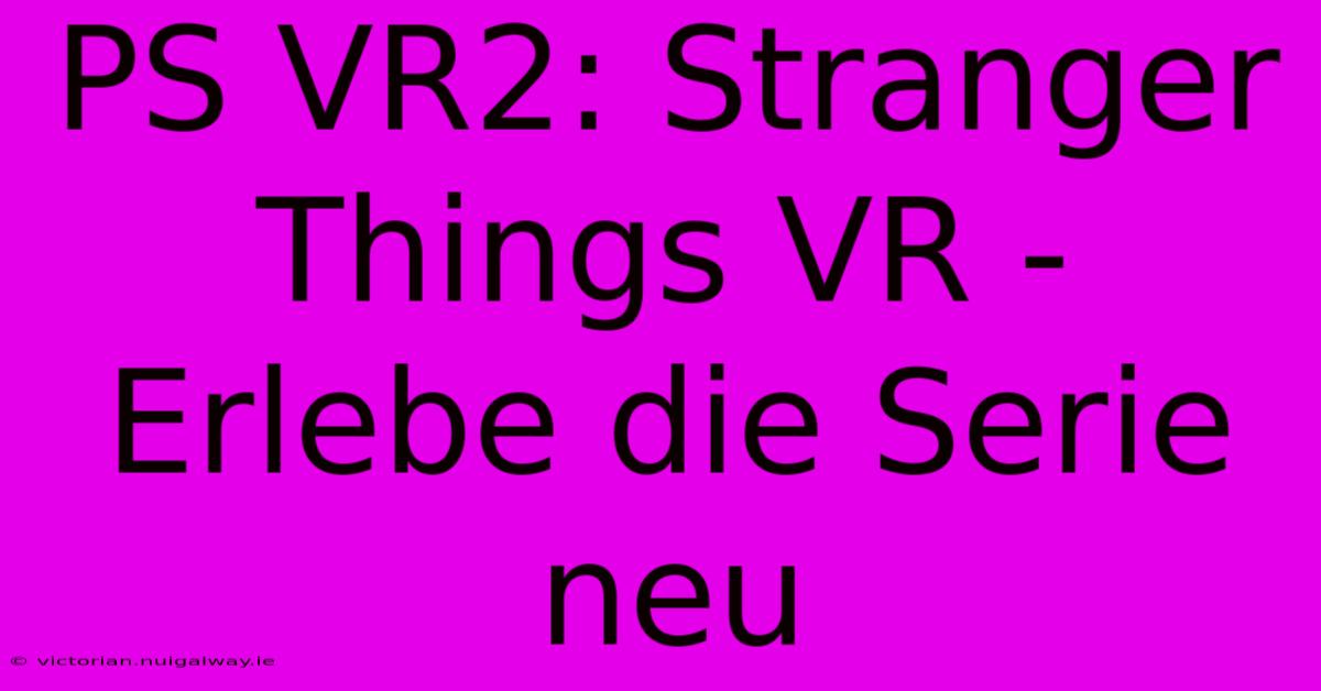 PS VR2: Stranger Things VR - Erlebe Die Serie Neu 