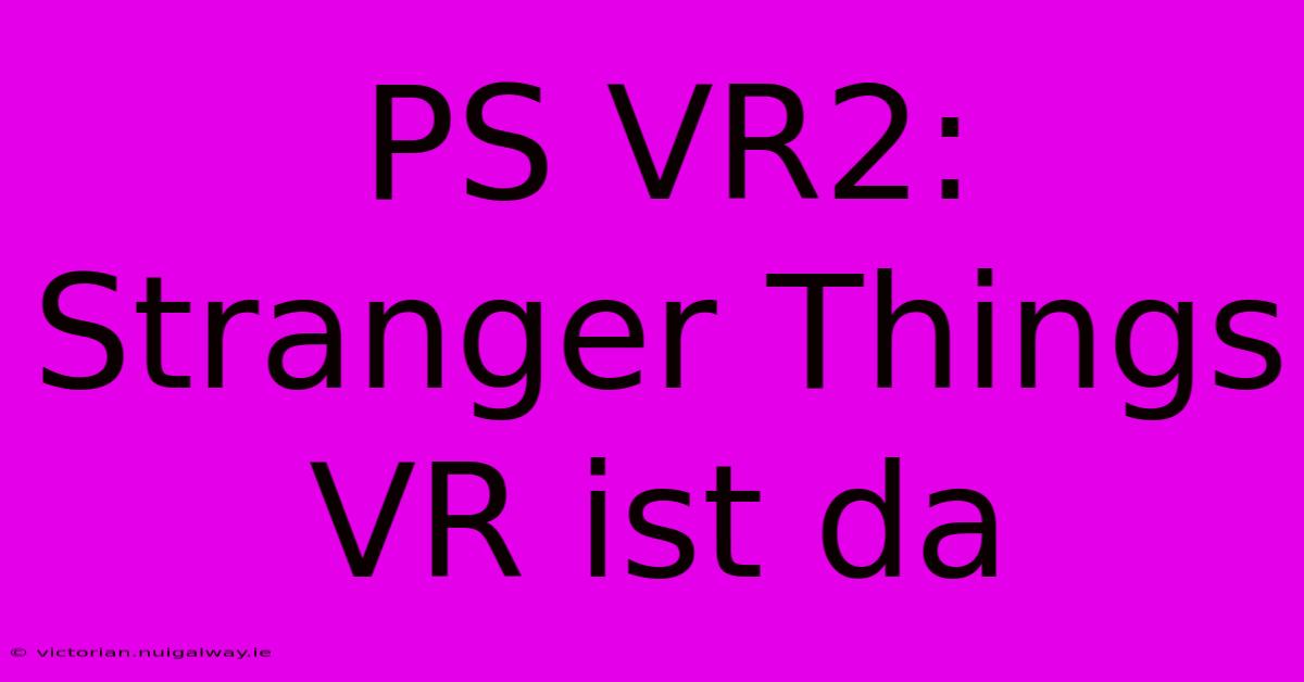 PS VR2: Stranger Things VR Ist Da