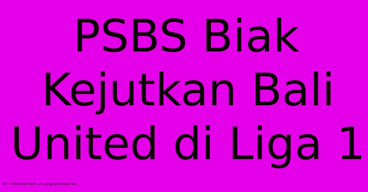 PSBS Biak Kejutkan Bali United Di Liga 1