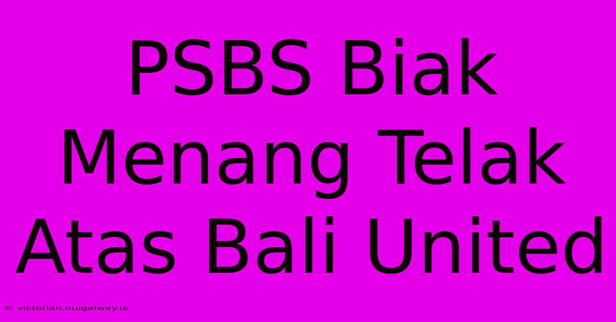 PSBS Biak Menang Telak Atas Bali United