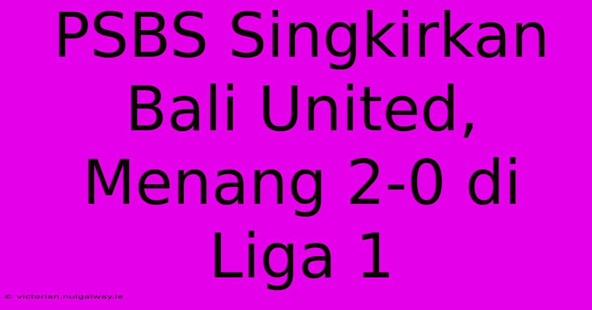 PSBS Singkirkan Bali United, Menang 2-0 Di Liga 1 