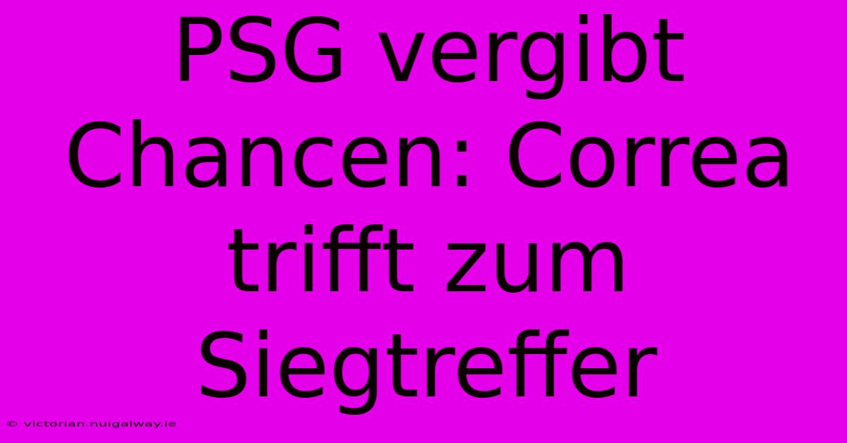 PSG Vergibt Chancen: Correa Trifft Zum Siegtreffer 