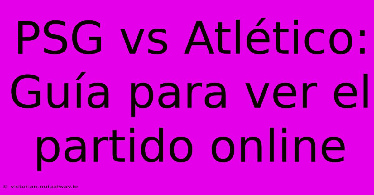 PSG Vs Atlético: Guía Para Ver El Partido Online