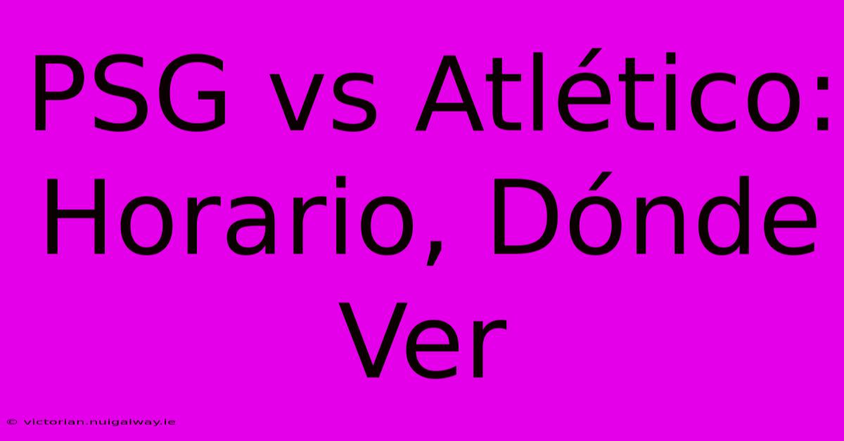 PSG Vs Atlético: Horario, Dónde Ver