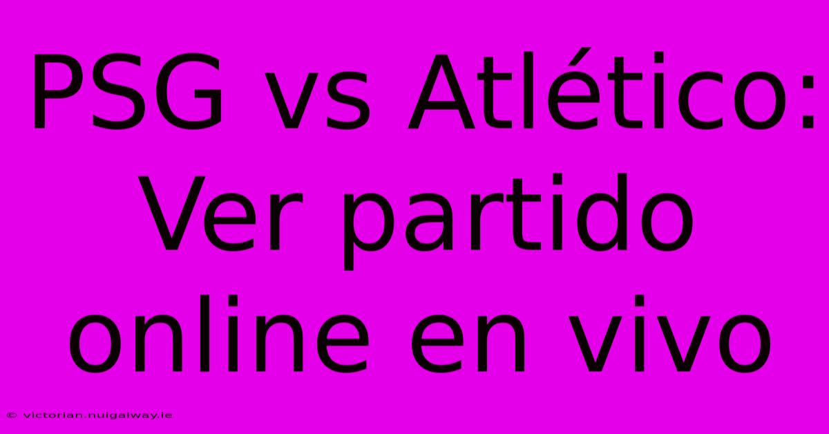 PSG Vs Atlético: Ver Partido Online En Vivo