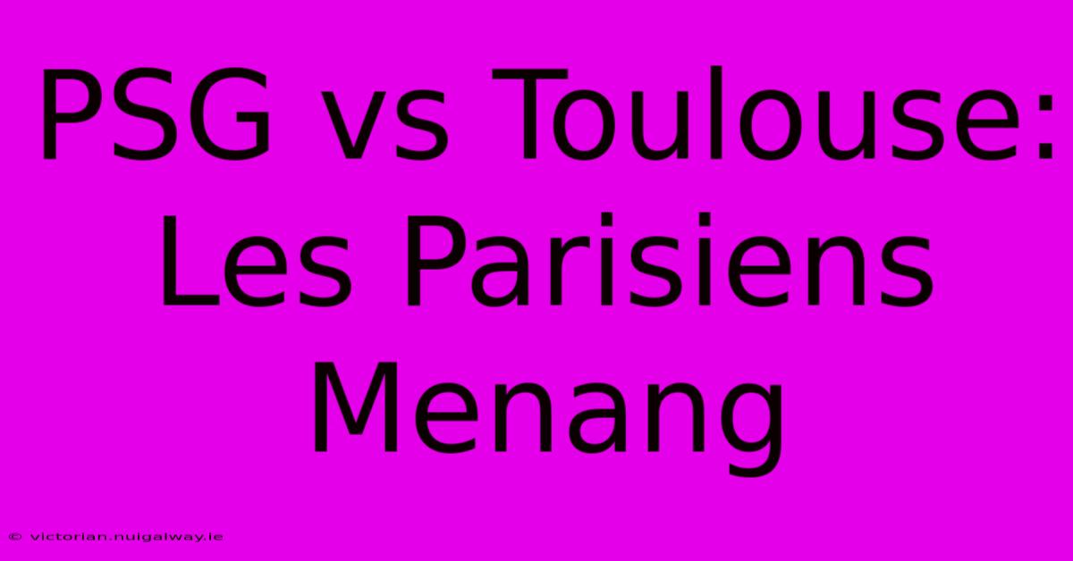 PSG Vs Toulouse: Les Parisiens Menang