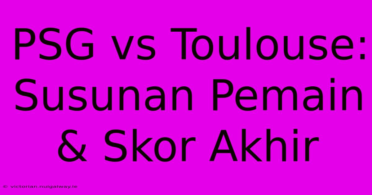 PSG Vs Toulouse: Susunan Pemain & Skor Akhir