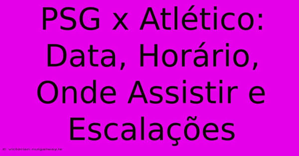 PSG X Atlético: Data, Horário, Onde Assistir E Escalações