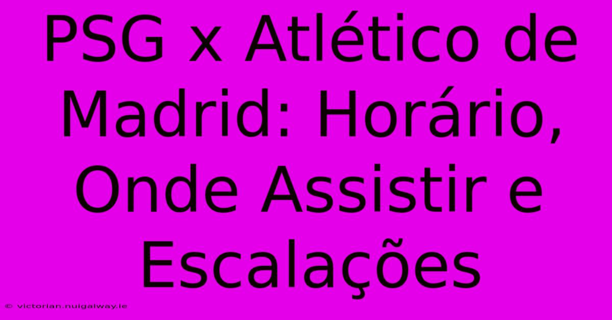 PSG X Atlético De Madrid: Horário, Onde Assistir E Escalações