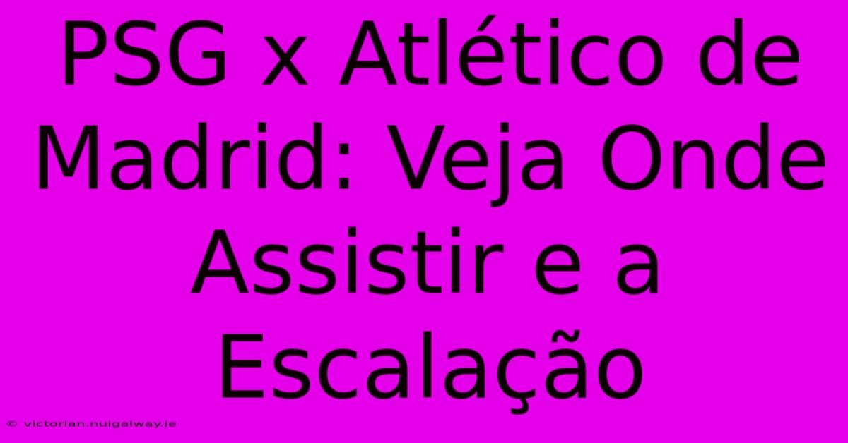 PSG X Atlético De Madrid: Veja Onde Assistir E A Escalação