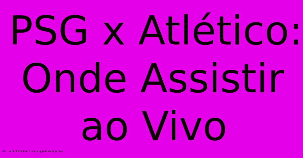 PSG X Atlético: Onde Assistir Ao Vivo