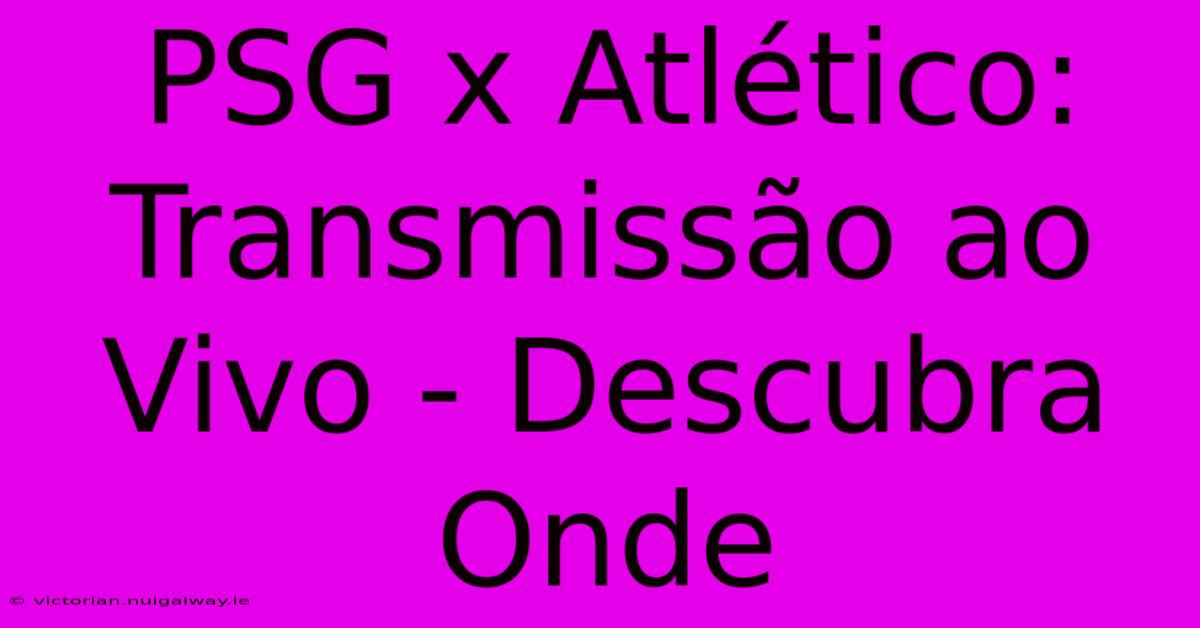 PSG X Atlético: Transmissão Ao Vivo - Descubra Onde 