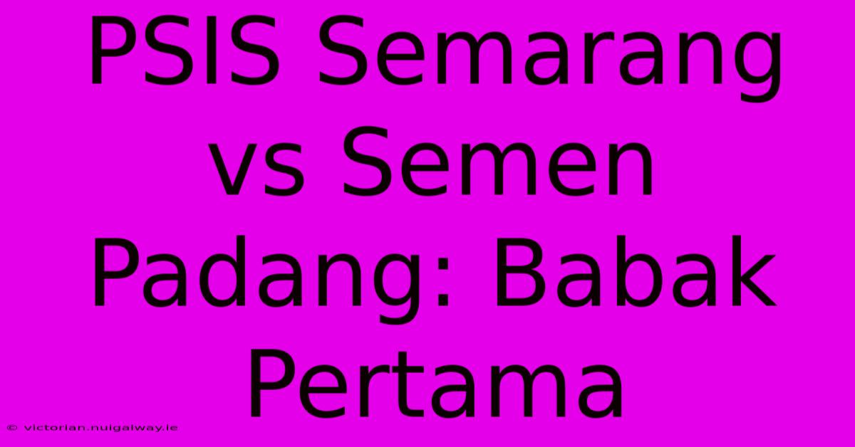 PSIS Semarang Vs Semen Padang: Babak Pertama