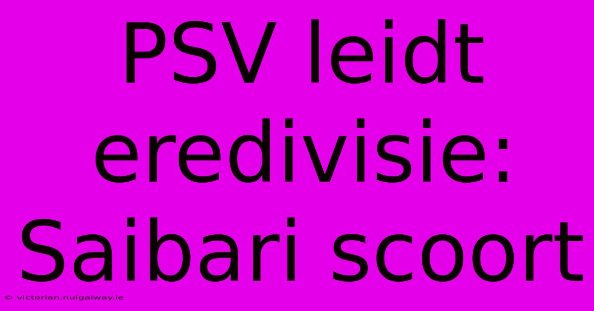 PSV Leidt Eredivisie: Saibari Scoort