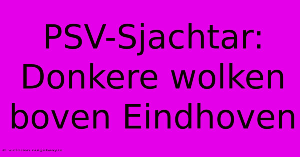 PSV-Sjachtar: Donkere Wolken Boven Eindhoven