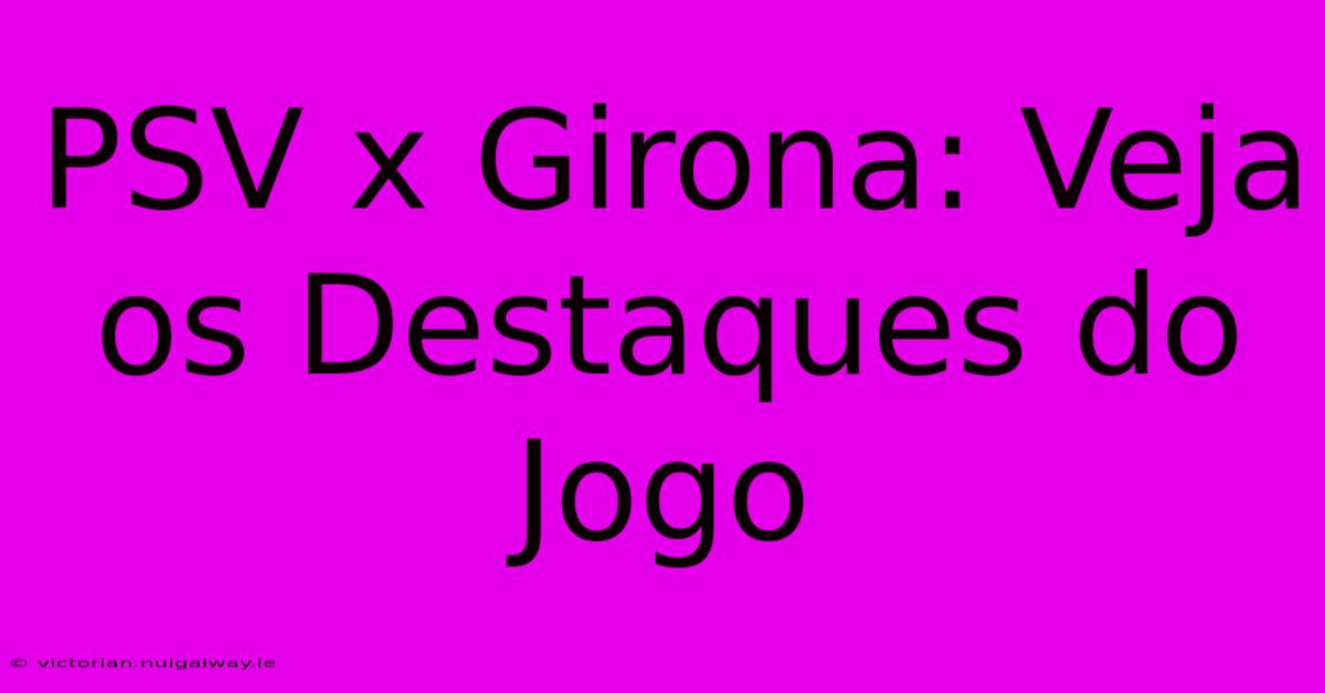 PSV X Girona: Veja Os Destaques Do Jogo