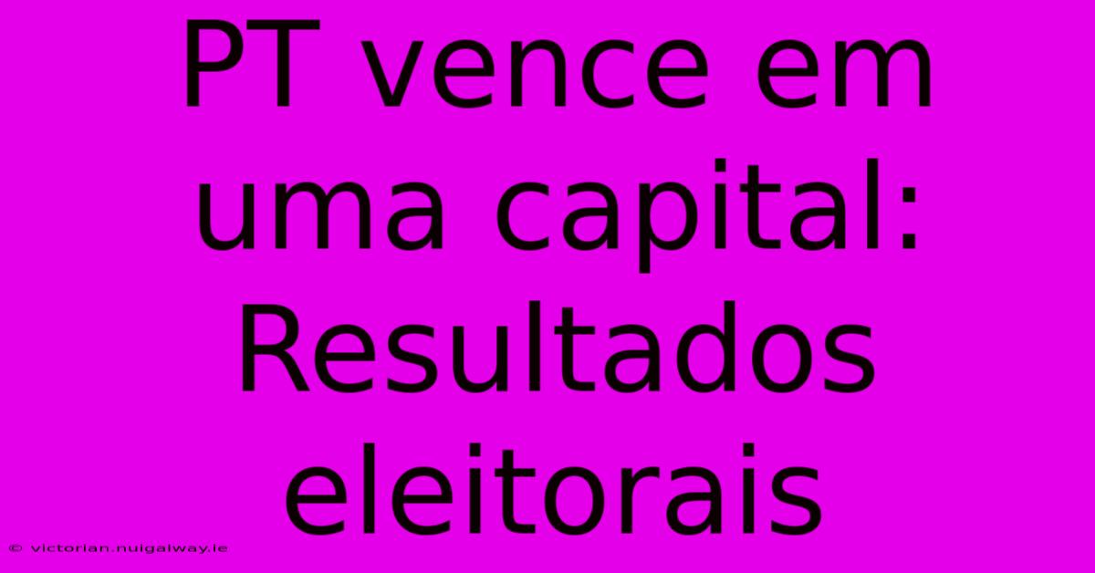 PT Vence Em Uma Capital: Resultados Eleitorais 