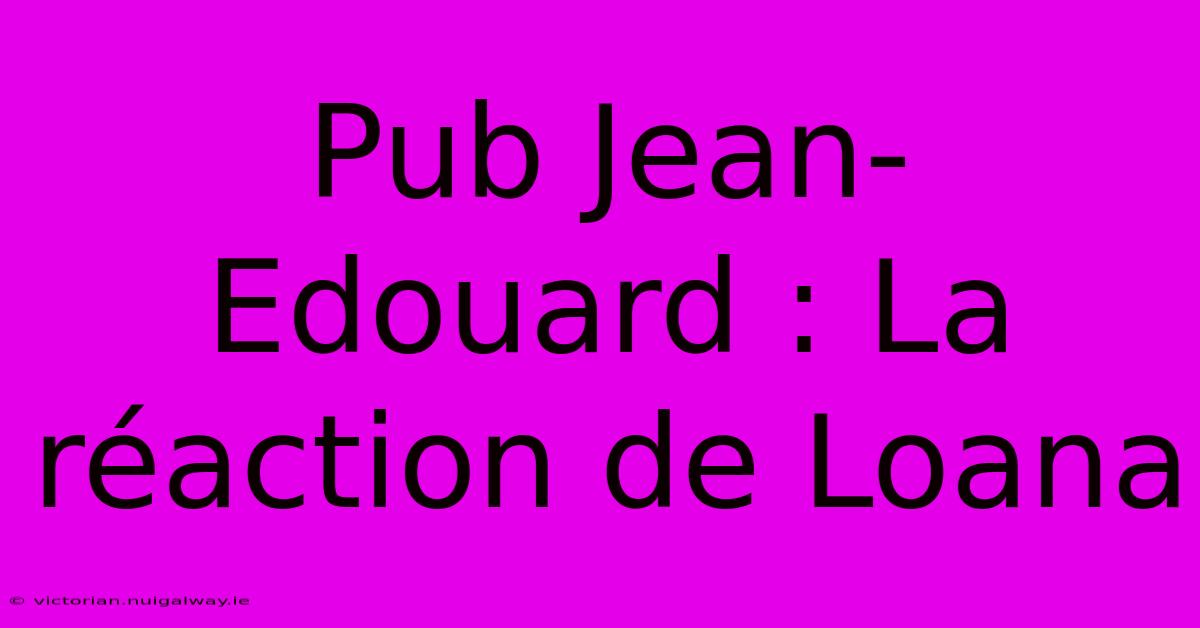 Pub Jean-Edouard : La Réaction De Loana