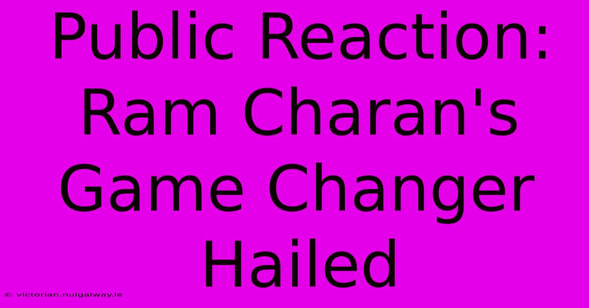 Public Reaction: Ram Charan's Game Changer Hailed