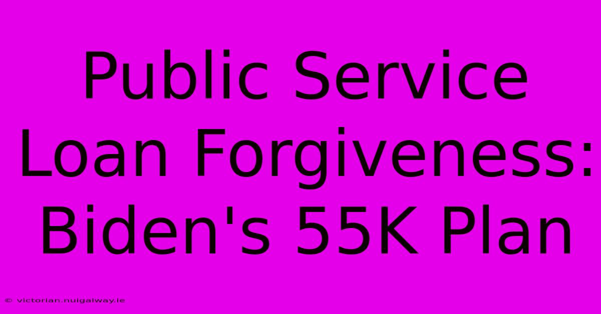 Public Service Loan Forgiveness: Biden's 55K Plan