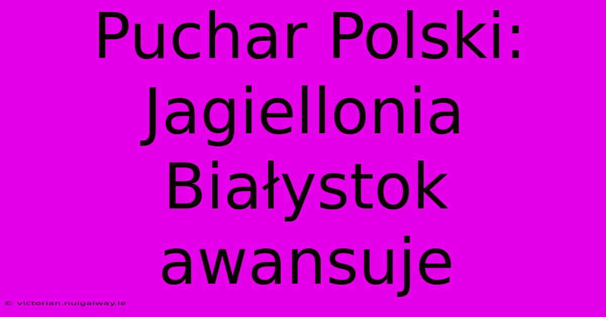 Puchar Polski: Jagiellonia Białystok Awansuje